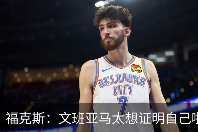 福克斯：文班亚马太想证明自己啦，垄断所有的球权，他就是下一个保罗