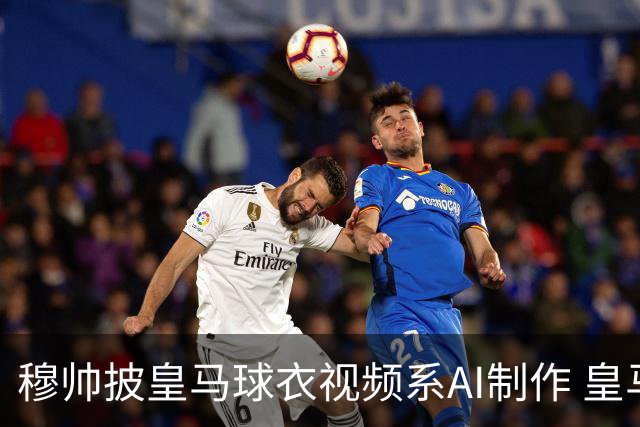 穆帅披皇马球衣视频系AI制作 皇马：下周支付1500万欧